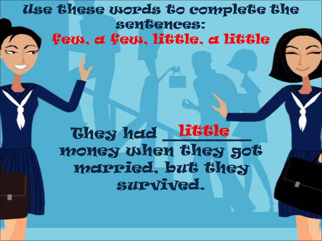 Use these words to complete the sentences: few, a few, little, a little They